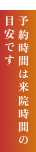 予約時間は来院時間の目安です